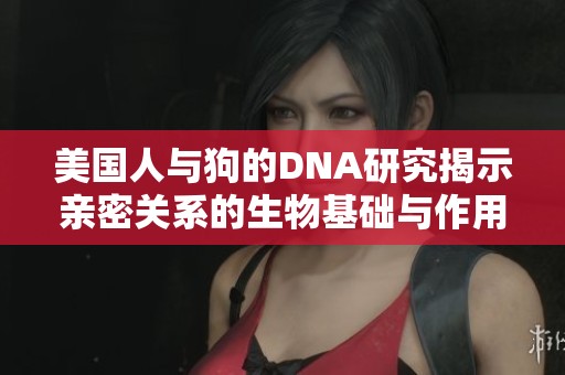 美国人与狗的DNA研究揭示亲密关系的生物基础与作用