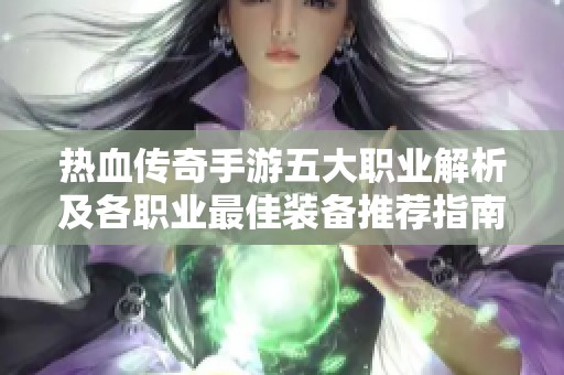 热血传奇手游五大职业解析及各职业最佳装备推荐指南