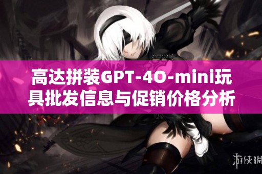 高达拼装GPT-4O-mini玩具批发信息与促销价格分析详解