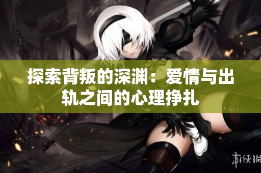 探索背叛的深渊：爱情与出轨之间的心理挣扎