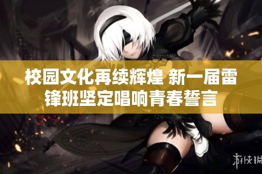 校园文化再续辉煌 新一届雷锋班坚定唱响青春誓言