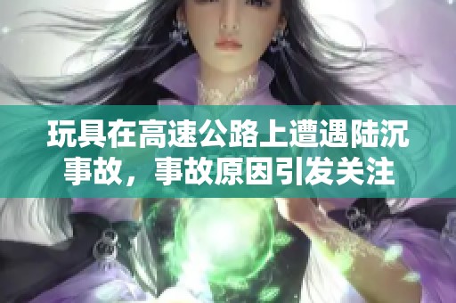 玩具在高速公路上遭遇陆沉事故，事故原因引发关注