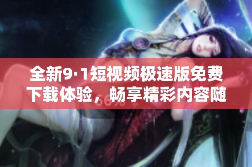 全新9·1短视频极速版免费下载体验，畅享精彩内容随时随地
