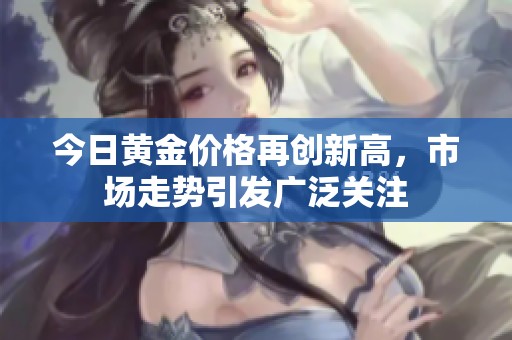 今日黄金价格再创新高，市场走势引发广泛关注