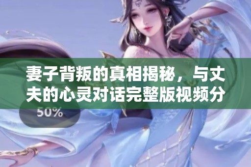 妻子背叛的真相揭秘，与丈夫的心灵对话完整版视频分享