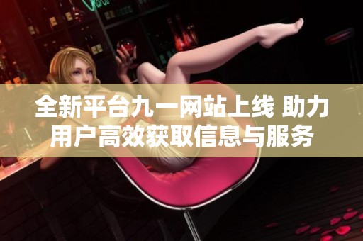 全新平台九一网站上线 助力用户高效获取信息与服务