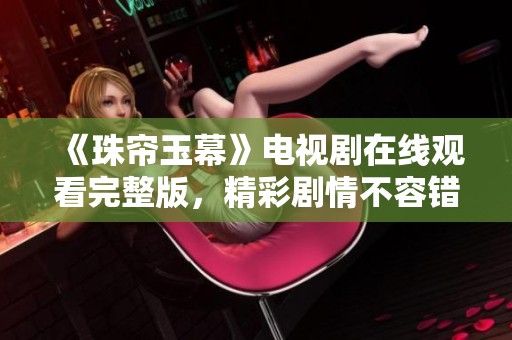 《珠帘玉幕》电视剧在线观看完整版，精彩剧情不容错过！
