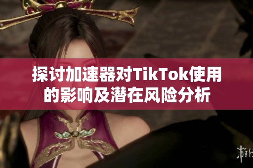 探讨加速器对TikTok使用的影响及潜在风险分析