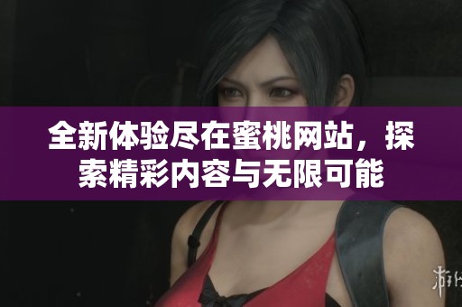 全新体验尽在蜜桃网站，探索精彩内容与无限可能