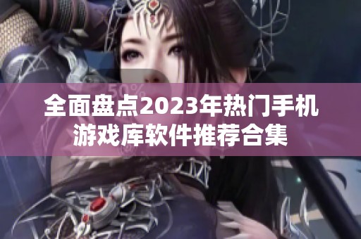全面盘点2023年热门手机游戏库软件推荐合集