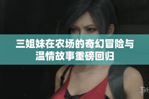三姐妹在农场的奇幻冒险与温情故事重磅回归