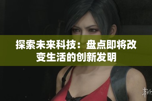 探索未来科技：盘点即将改变生活的创新发明
