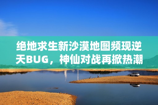 绝地求生新沙漠地图频现逆天BUG，神仙对战再掀热潮！
