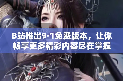 B站推出9·1免费版本，让你畅享更多精彩内容尽在掌握中