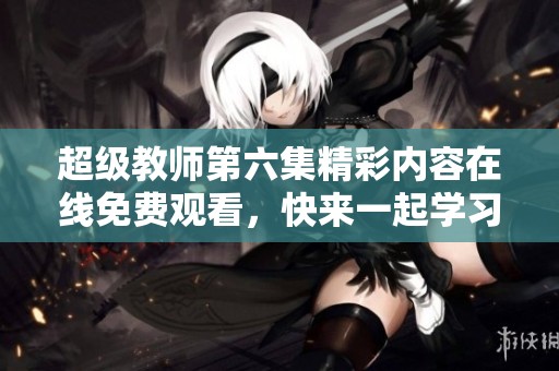 超级教师第六集精彩内容在线免费观看，快来一起学习吧！