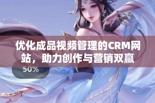 优化成品视频管理的CRM网站，助力创作与营销双赢