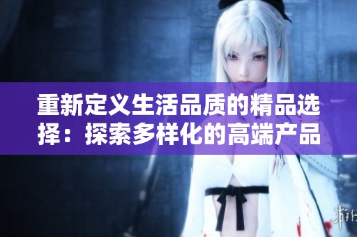 重新定义生活品质的精品选择：探索多样化的高端产品与服务