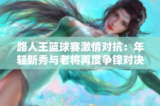 路人王篮球赛激情对抗：年轻新秀与老将再度争锋对决