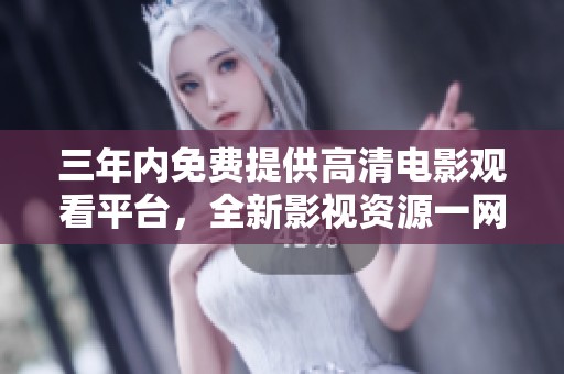 三年内免费提供高清电影观看平台，全新影视资源一网打尽！