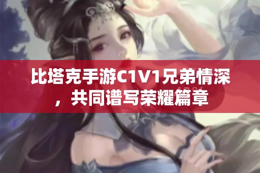 比塔克手游C1V1兄弟情深，共同谱写荣耀篇章