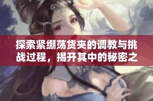 探索紧绷荡货夹的调教与挑战过程，揭开其中的秘密之旅