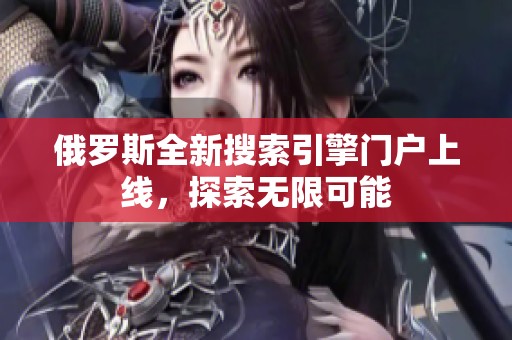 俄罗斯全新搜索引擎门户上线，探索无限可能