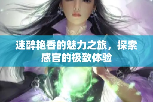 迷醉艳香的魅力之旅，探索感官的极致体验
