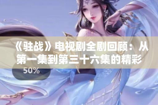 《驻战》电视剧全剧回顾：从第一集到第三十六集的精彩剧情解析