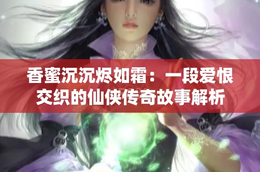 香蜜沉沉烬如霜：一段爱恨交织的仙侠传奇故事解析