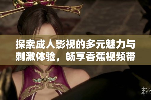探索成人影视的多元魅力与刺激体验，畅享香蕉视频带来的乐趣