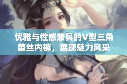 优雅与性感兼具的V型三角蕾丝内裤，展现魅力风采