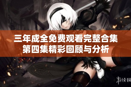三年成全免费观看完整合集第四集精彩回顾与分析
