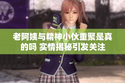 老阿姨与精神小伙重聚是真的吗 实情揭秘引发关注