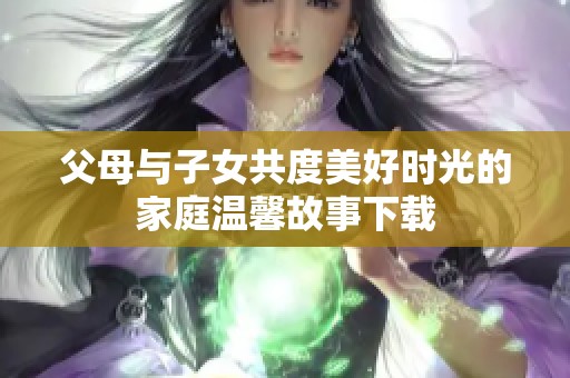 父母与子女共度美好时光的家庭温馨故事下载