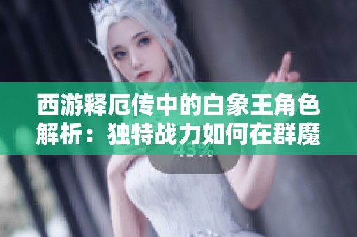 西游释厄传中的白象王角色解析：独特战力如何在群魔乱舞中脱颖而出