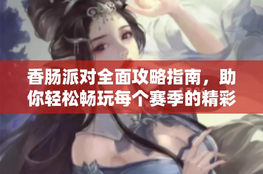香肠派对全面攻略指南，助你轻松畅玩每个赛季的精彩内容