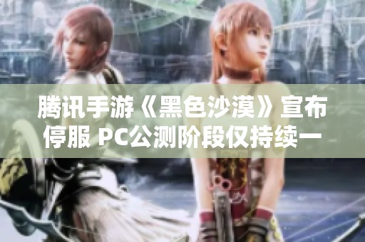 腾讯手游《黑色沙漠》宣布停服 PC公测阶段仅持续一个月！