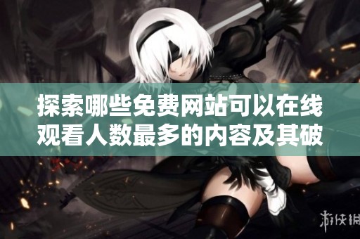 探索哪些免费网站可以在线观看人数最多的内容及其破解信息
