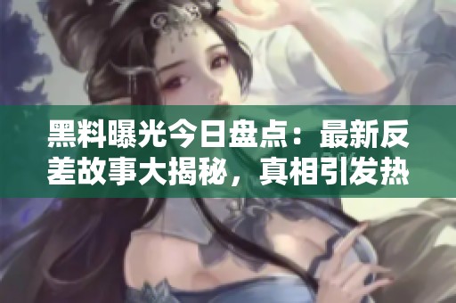 黑料曝光今日盘点：最新反差故事大揭秘，真相引发热议