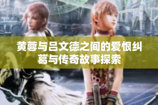 黄蓉与吕文德之间的爱恨纠葛与传奇故事探索