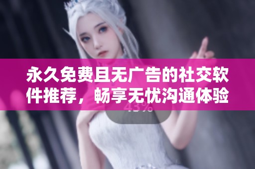 永久免费且无广告的社交软件推荐，畅享无忧沟通体验