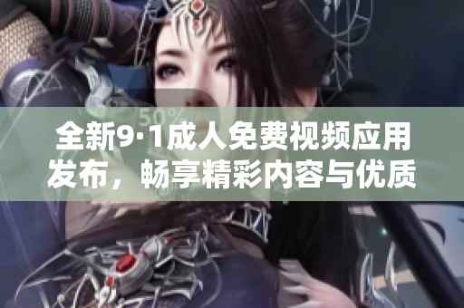 全新9·1成人免费视频应用发布，畅享精彩内容与优质体验