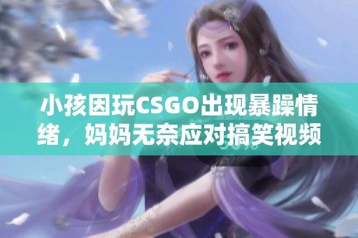 小孩因玩CSGO出现暴躁情绪，妈妈无奈应对搞笑视频分享