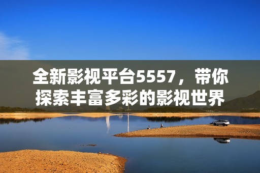 全新影视平台5557，带你探索丰富多彩的影视世界
