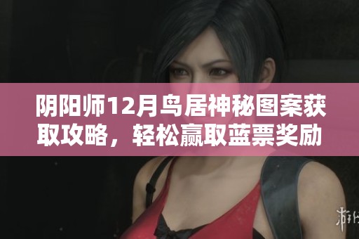 阴阳师12月鸟居神秘图案获取攻略，轻松赢取蓝票奖励的方法分析