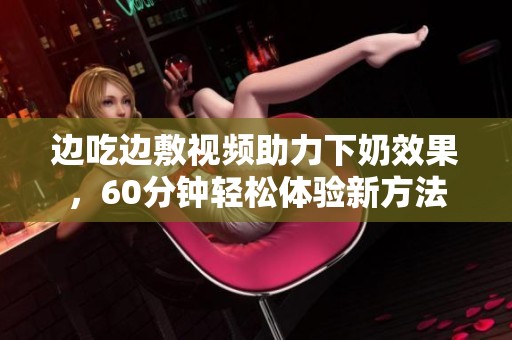 边吃边敷视频助力下奶效果，60分钟轻松体验新方法