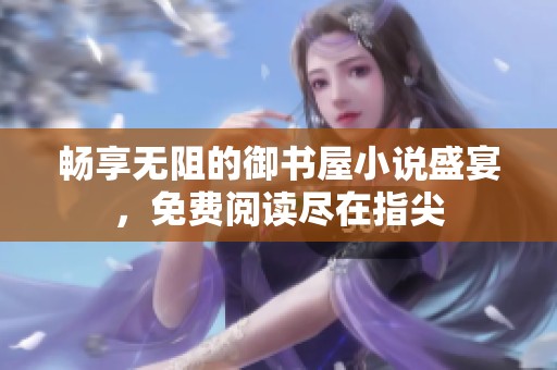畅享无阻的御书屋小说盛宴，免费阅读尽在指尖