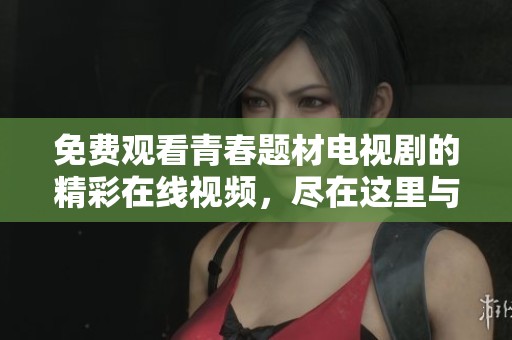 免费观看青春题材电视剧的精彩在线视频，尽在这里与您分享