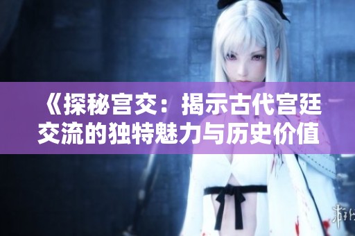 《探秘宫交：揭示古代宫廷交流的独特魅力与历史价值》