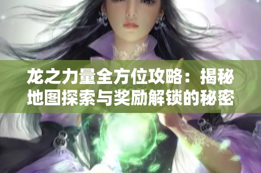 龙之力量全方位攻略：揭秘地图探索与奖励解锁的秘密之道